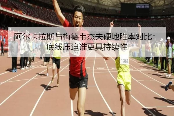 阿尔卡拉斯与梅德韦杰夫硬地胜率对比：底线压迫谁更具持续性